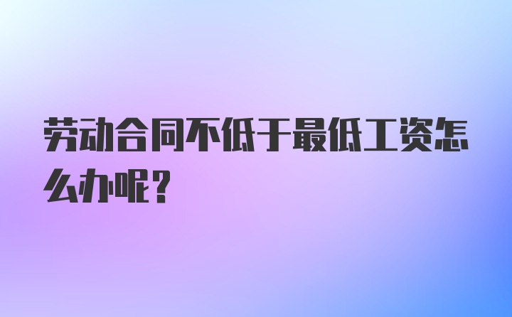 劳动合同不低于最低工资怎么办呢？