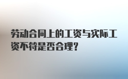 劳动合同上的工资与实际工资不符是否合理？