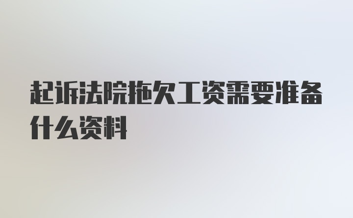 起诉法院拖欠工资需要准备什么资料