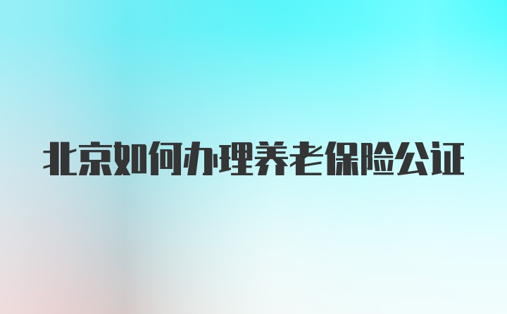 北京如何办理养老保险公证