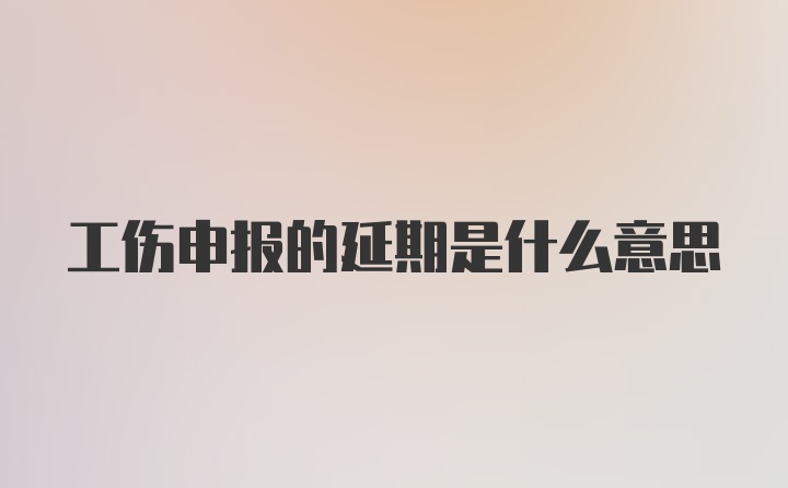 工伤申报的延期是什么意思