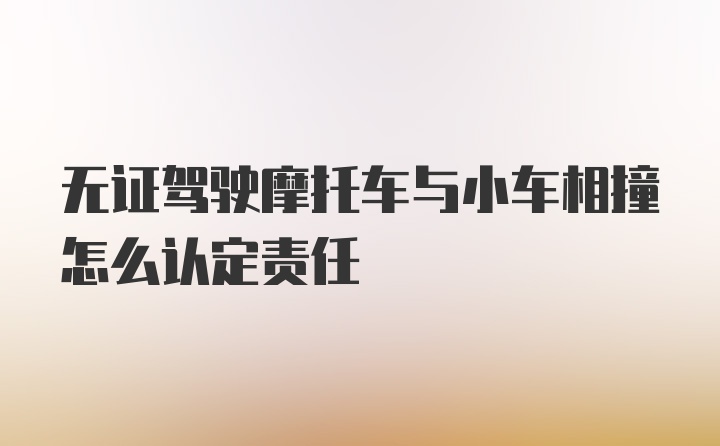 无证驾驶摩托车与小车相撞怎么认定责任