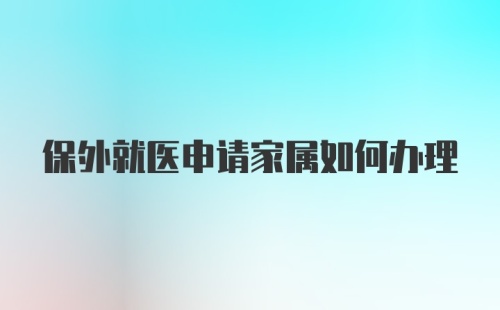 保外就医申请家属如何办理