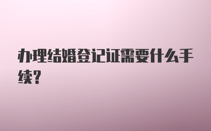 办理结婚登记证需要什么手续？