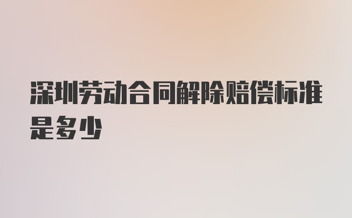 深圳劳动合同解除赔偿标准是多少