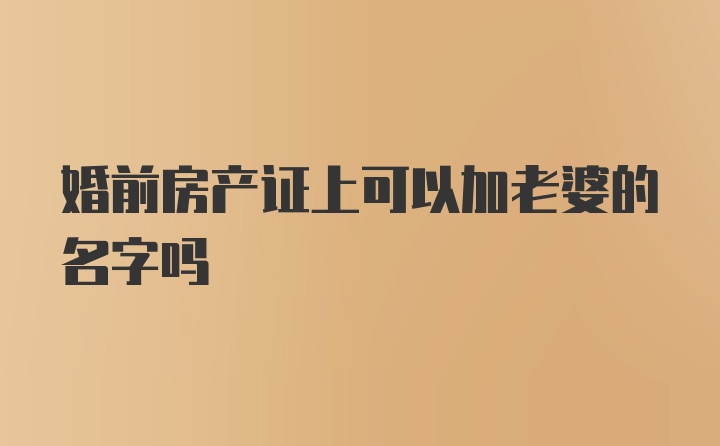 婚前房产证上可以加老婆的名字吗