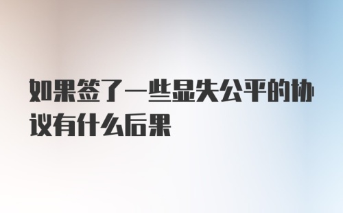 如果签了一些显失公平的协议有什么后果