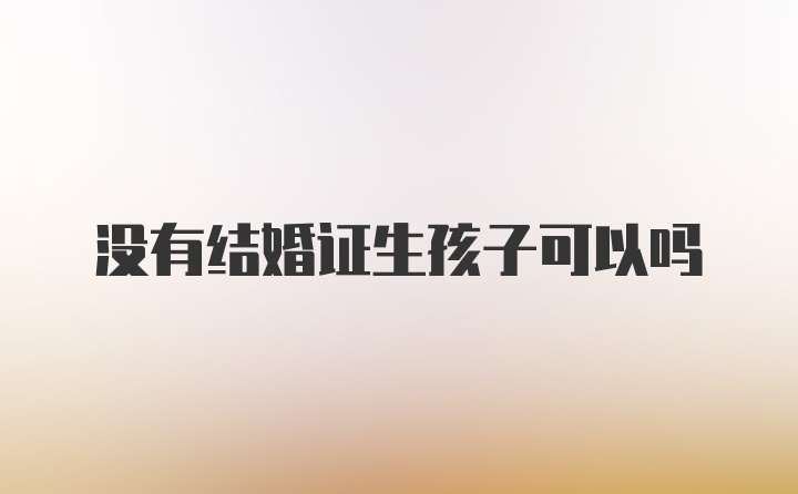 没有结婚证生孩子可以吗