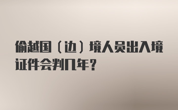 偷越国（边）境人员出入境证件会判几年？