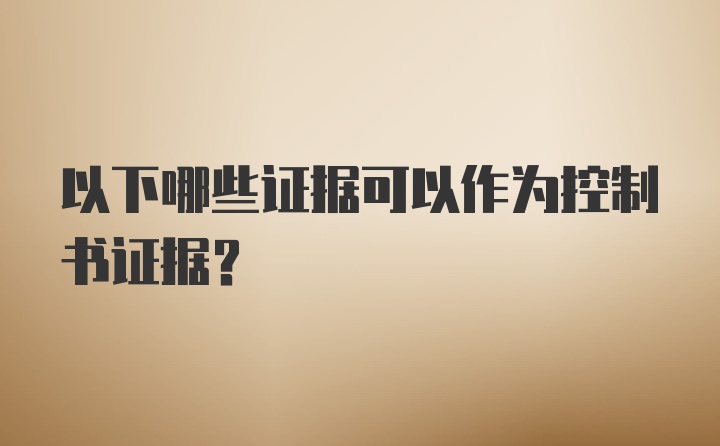 以下哪些证据可以作为控制书证据？