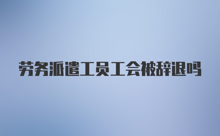 劳务派遣工员工会被辞退吗