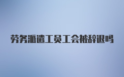 劳务派遣工员工会被辞退吗