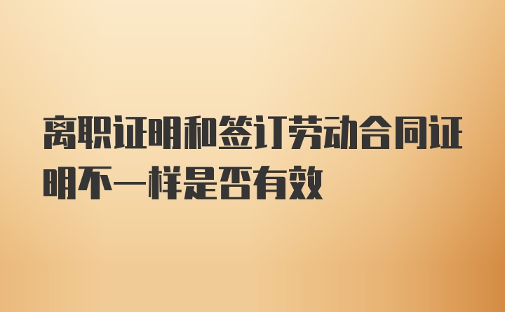 离职证明和签订劳动合同证明不一样是否有效