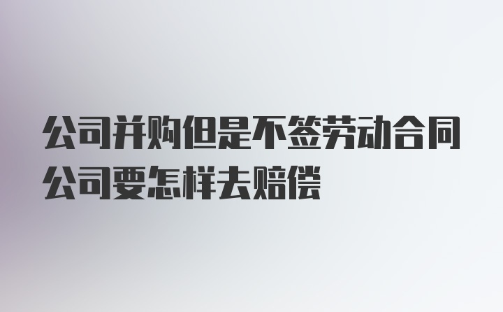 公司并购但是不签劳动合同公司要怎样去赔偿