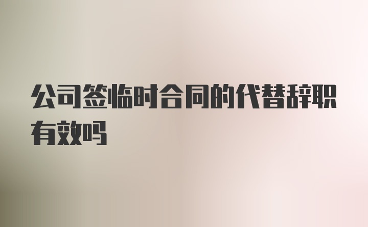 公司签临时合同的代替辞职有效吗