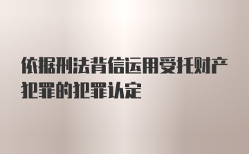 依据刑法背信运用受托财产犯罪的犯罪认定