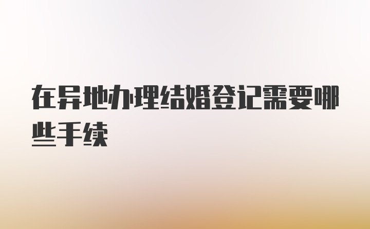 在异地办理结婚登记需要哪些手续