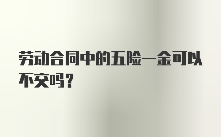 劳动合同中的五险一金可以不交吗？