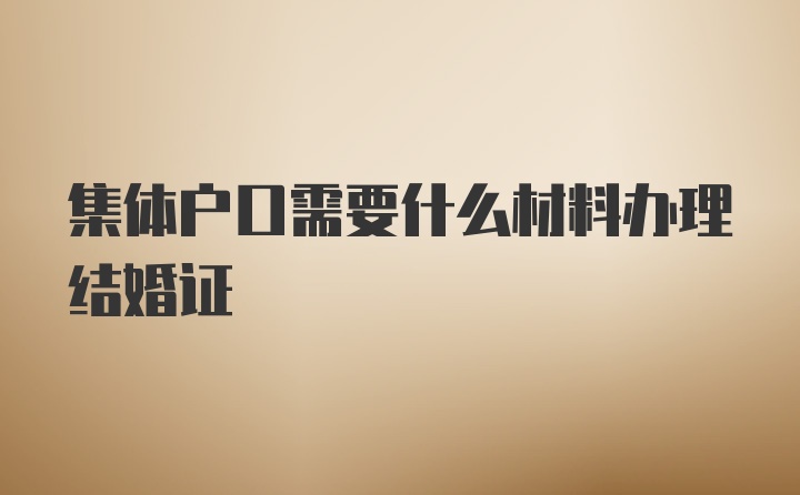 集体户口需要什么材料办理结婚证