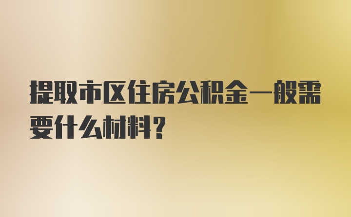 提取市区住房公积金一般需要什么材料？