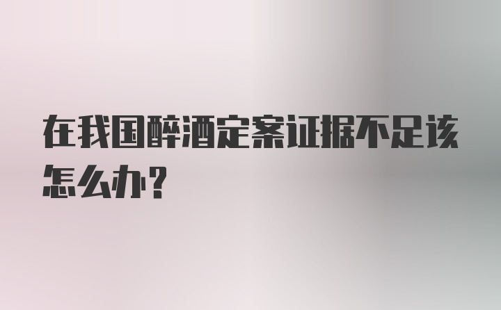 在我国醉酒定案证据不足该怎么办？