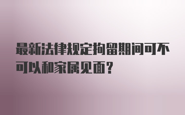 最新法律规定拘留期间可不可以和家属见面？