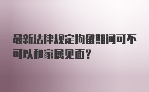 最新法律规定拘留期间可不可以和家属见面？