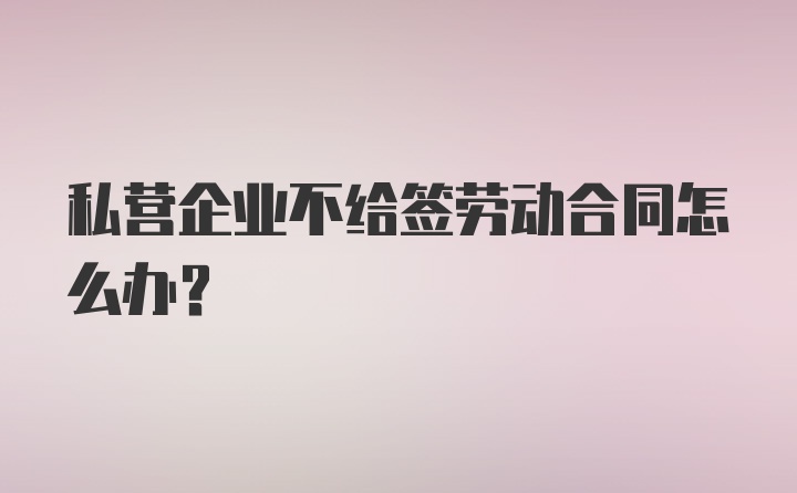 私营企业不给签劳动合同怎么办？