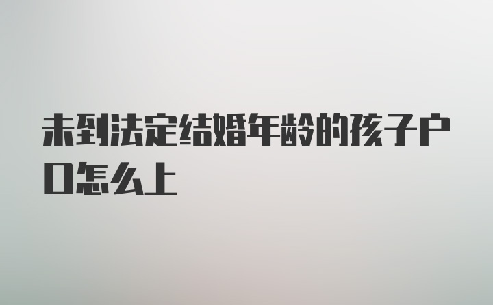 未到法定结婚年龄的孩子户口怎么上