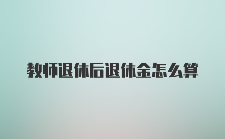 教师退休后退休金怎么算