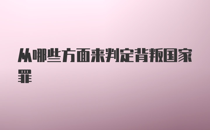 从哪些方面来判定背叛国家罪