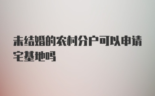 未结婚的农村分户可以申请宅基地吗