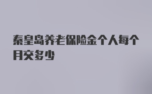 秦皇岛养老保险金个人每个月交多少