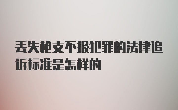 丢失枪支不报犯罪的法律追诉标准是怎样的