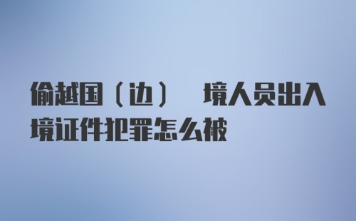 偷越国(边) 境人员出入境证件犯罪怎么被