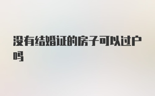 没有结婚证的房子可以过户吗