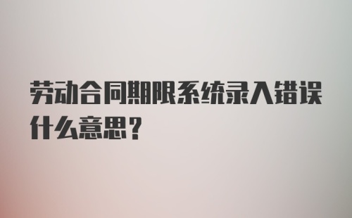 劳动合同期限系统录入错误什么意思？