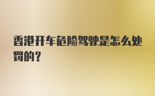 香港开车危险驾驶是怎么处罚的？