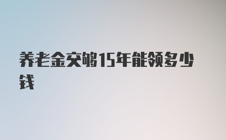 养老金交够15年能领多少钱