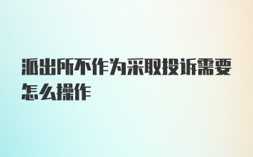 派出所不作为采取投诉需要怎么操作