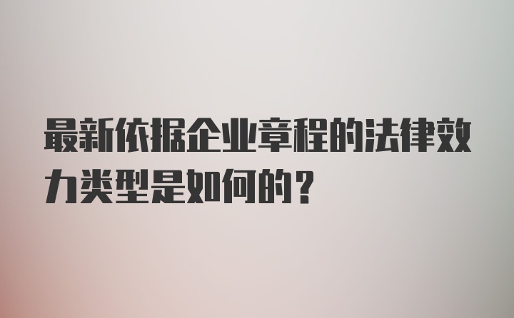 最新依据企业章程的法律效力类型是如何的？