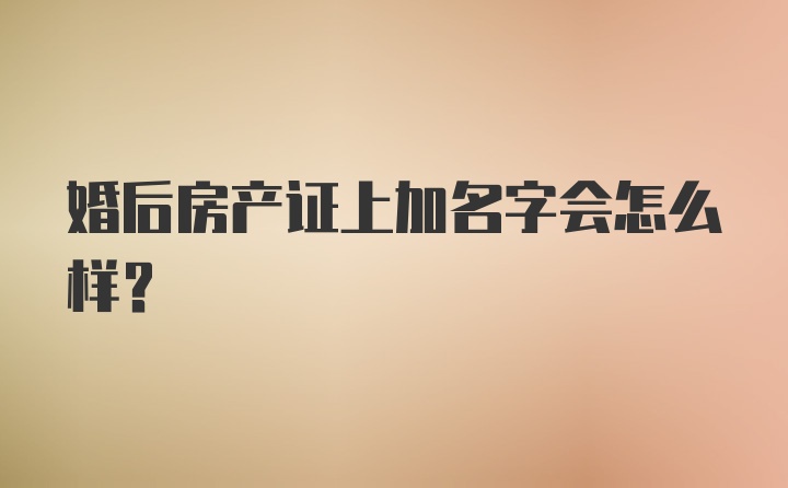 婚后房产证上加名字会怎么样？