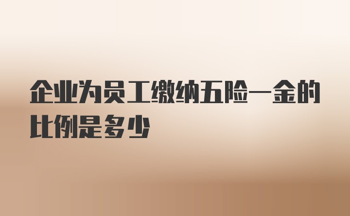 企业为员工缴纳五险一金的比例是多少