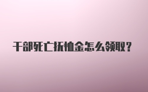 干部死亡抚恤金怎么领取？