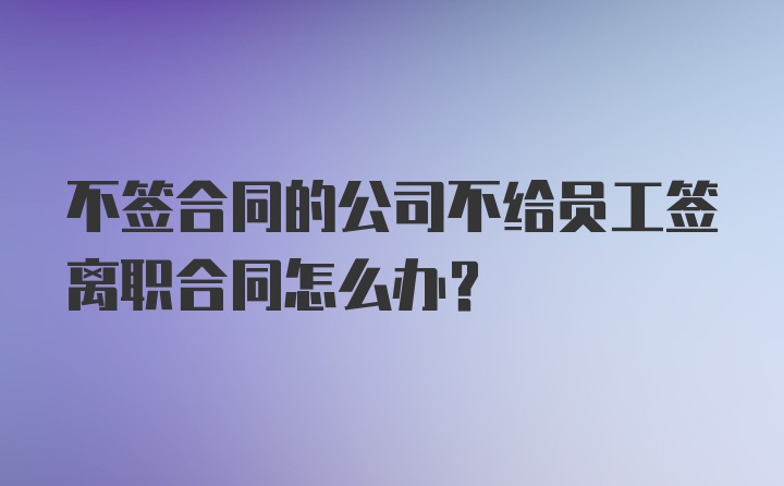 不签合同的公司不给员工签离职合同怎么办？