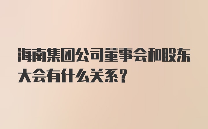 海南集团公司董事会和股东大会有什么关系?