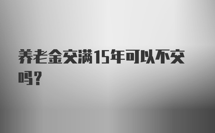 养老金交满15年可以不交吗?