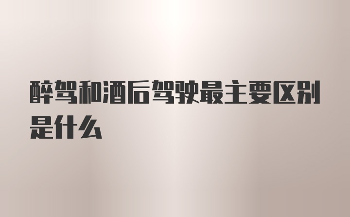 醉驾和酒后驾驶最主要区别是什么