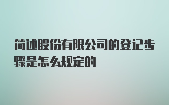 简述股份有限公司的登记步骤是怎么规定的