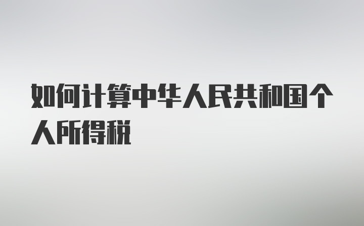 如何计算中华人民共和国个人所得税